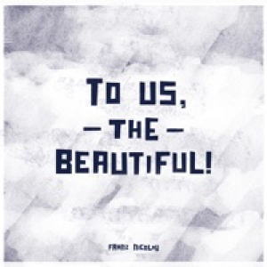To Us, The Beautiful!